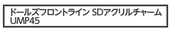 ドールズフロントライン SDアクリルチャーム UMP45 イベント価格 1,000円（税込）